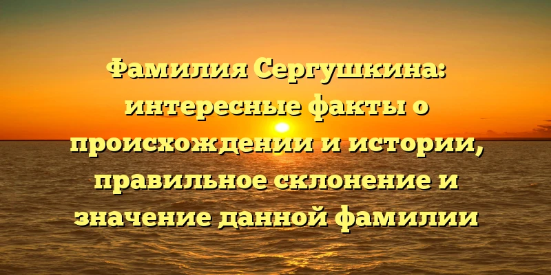 Фамилия Сергушкина: интересные факты о происхождении и истории, правильное склонение и значение данной фамилии Фамилия Сергушкина: интересные факты о происхождении и истории, правильное склонение и значение данной фамилии