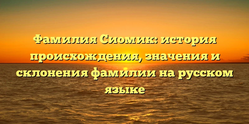 Фамилия Сиомик: история происхождения, значения и склонения фамилии на русском языке Фамилия Сиомик: история происхождения, значения и склонения фамилии на русском языке