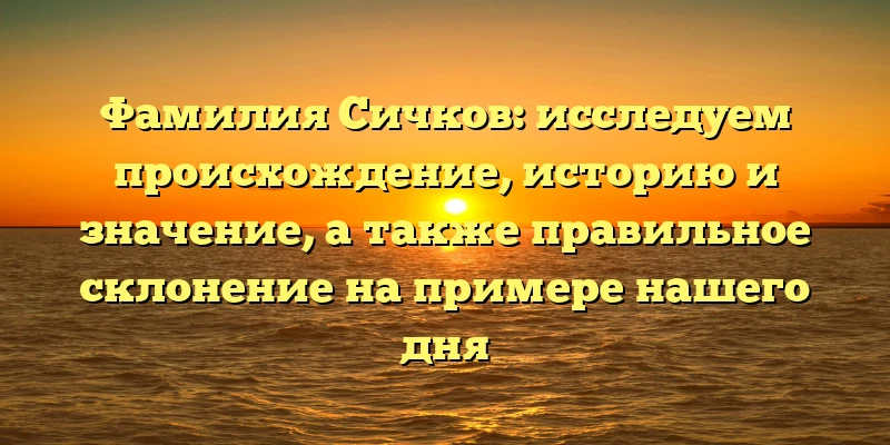 Фамилия Сичков: исследуем происхождение, историю и значение, а также правильное склонение на примере нашего дня Фамилия Сичков: исследуем происхождение, историю и значение, а также правильное склонение на примере нашего дня