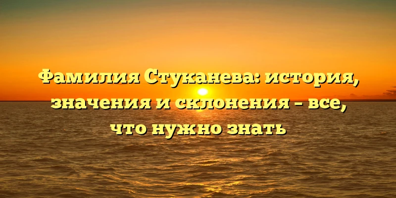 Фамилия Стуканева: история, значения и склонения – все, что нужно знать Фамилия Стуканева: история, значения и склонения – все, что нужно знать