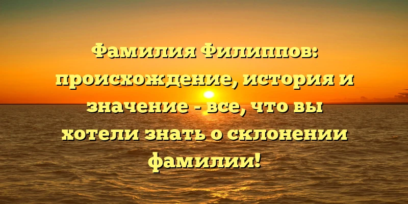 Фамилия Филиппов: происхождение, история и значение - все, что вы хотели знать о склонении фамилии! Фамилия Филиппов: происхождение, история и значение - все, что вы хотели знать о склонении фамилии!