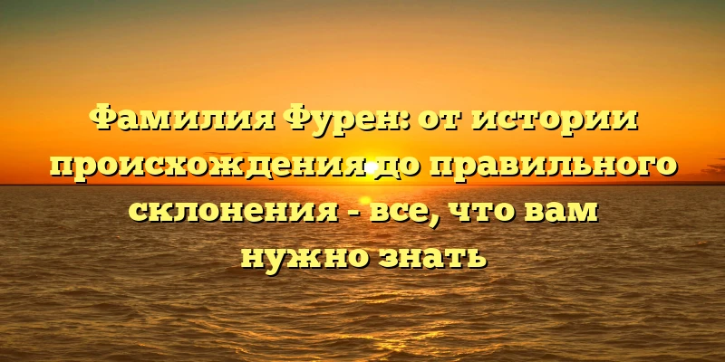 Фамилия Фурен: от истории происхождения до правильного склонения - все, что вам нужно знать Фамилия Фурен: от истории происхождения до правильного склонения - все, что вам нужно знать