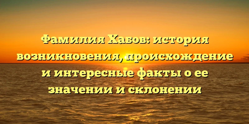 Фамилия Хабов: история возникновения, происхождение и интересные факты о ее значении и склонении Фамилия Хабов: история возникновения, происхождение и интересные факты о ее значении и склонении