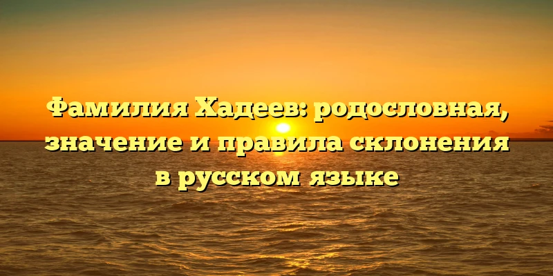Фамилия Хадеев: родословная, значение и правила склонения в русском языке Фамилия Хадеев: родословная, значение и правила склонения в русском языке