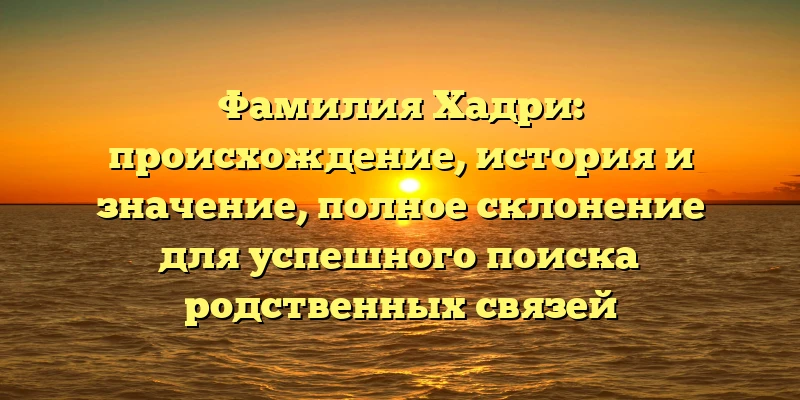 Фамилия Хадри: происхождение, история и значение, полное склонение для успешного поиска родственных связей
