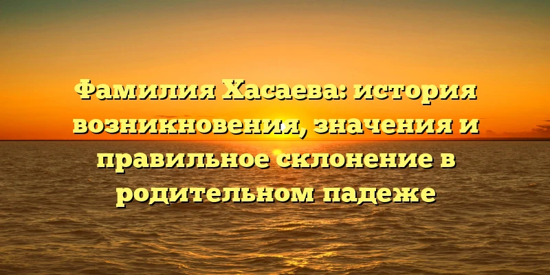 Фамилия Хасаева: история возникновения, значения и правильное склонение в родительном падеже Фамилия Хасаева: история возникновения, значения и правильное склонение в родительном падеже