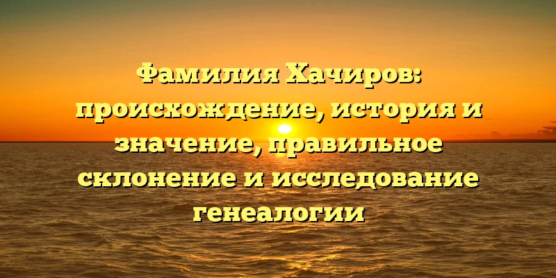Фамилия Хачиров: происхождение, история и значение, правильное склонение и исследование генеалогии Фамилия Хачиров: происхождение, история и значение, правильное склонение и исследование генеалогии