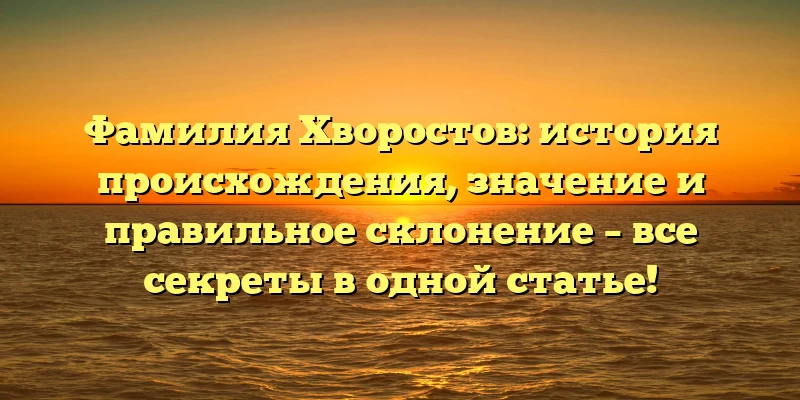 Фамилия Хворостов: история происхождения, значение и правильное склонение – все секреты в одной статье! Фамилия Хворостов: история происхождения, значение и правильное склонение – все секреты в одной статье!