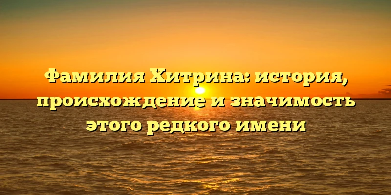 Фамилия Хитрина: история, происхождение и значимость этого редкого имени Фамилия Хитрина: история, происхождение и значимость этого редкого имени