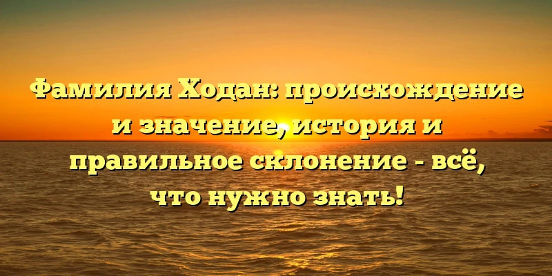 Фамилия Ходан: происхождение и значение, история и правильное склонение - всё, что нужно знать! Фамилия Ходан: происхождение и значение, история и правильное склонение - всё, что нужно знать!