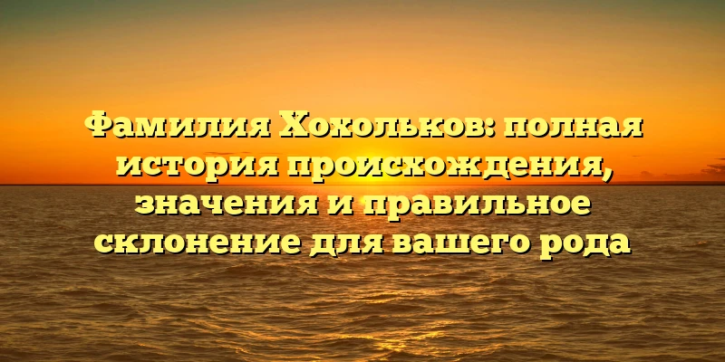 Фамилия Хохольков: полная история происхождения, значения и правильное склонение для вашего рода Фамилия Хохольков: полная история происхождения, значения и правильное склонение для вашего рода