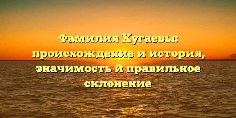 Фамилия Хугаевы: происхождение и история, значимость и правильное склонение Фамилия Хугаевы: происхождение и история, значимость и правильное склонение