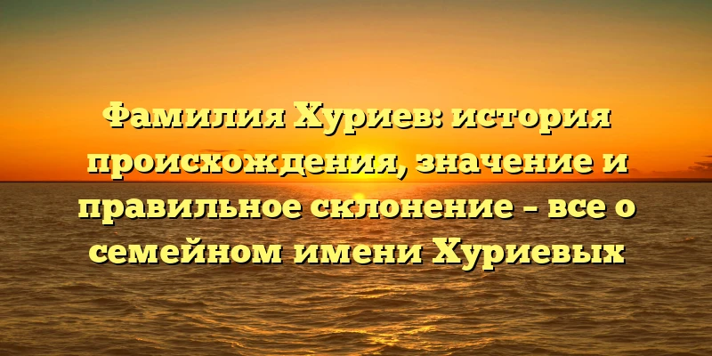 Фамилия Хуриев: история происхождения, значение и правильное склонение – все о семейном имени Хуриевых Фамилия Хуриев: история происхождения, значение и правильное склонение – все о семейном имени Хуриевых