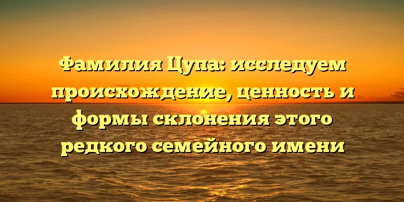 Фамилия Цупа: исследуем происхождение, ценность и формы склонения этого редкого семейного имени Фамилия Цупа: исследуем происхождение, ценность и формы склонения этого редкого семейного имени