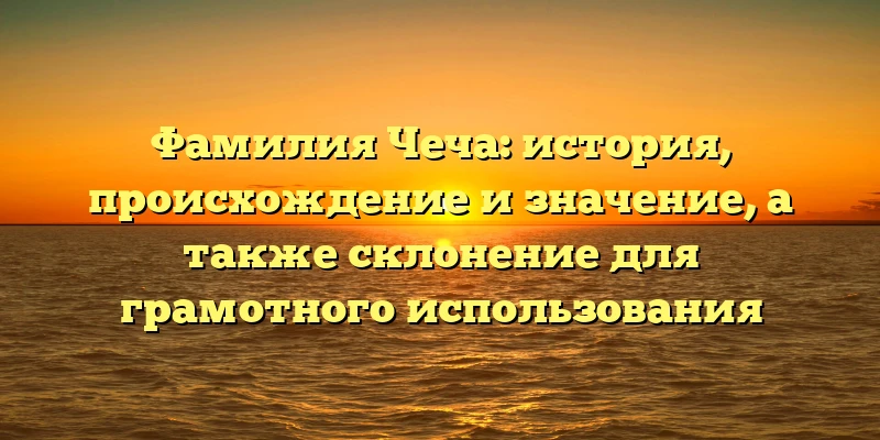 Фамилия Чеча: история, происхождение и значение, а также склонение для грамотного использования Фамилия Чеча: история, происхождение и значение, а также склонение для грамотного использования