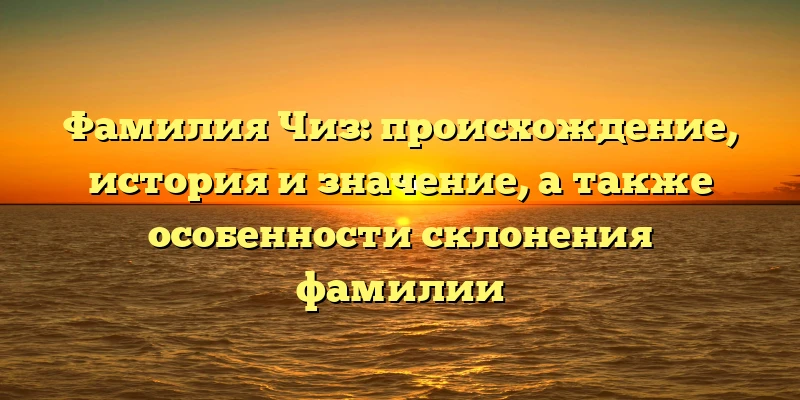 Фамилия Чиз: происхождение, история и значение, а также особенности склонения фамилии Фамилия Чиз: происхождение, история и значение, а также особенности склонения фамилии