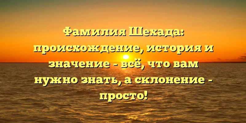 Фамилия Шехада: происхождение, история и значение - всё, что вам нужно знать, а склонение - просто! Фамилия Шехада: происхождение, история и значение - всё, что вам нужно знать, а склонение - просто!