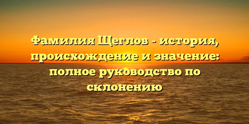 Фамилия Щеглов - история, происхождение и значение: полное руководство по склонению Фамилия Щеглов - история, происхождение и значение: полное руководство по склонению