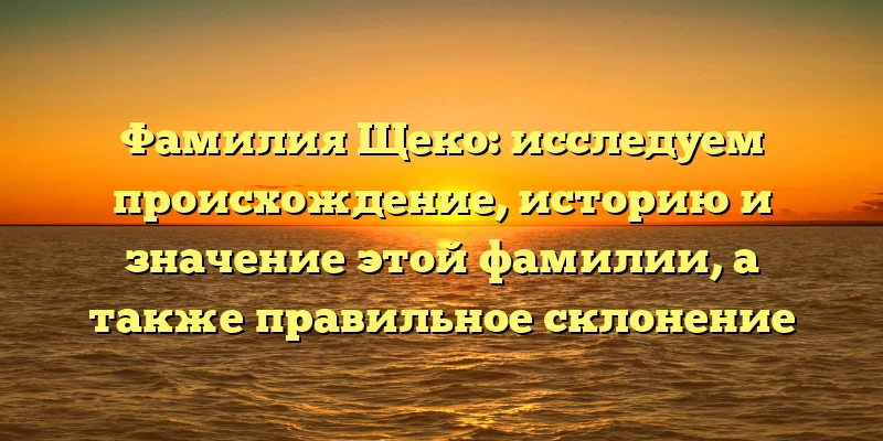Фамилия Щеко: исследуем происхождение, историю и значение этой фамилии, а также правильное склонение