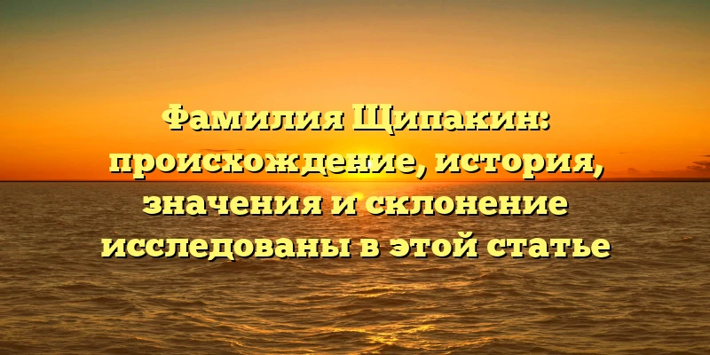 Фамилия Щипакин: происхождение, история, значения и склонение исследованы в этой статье