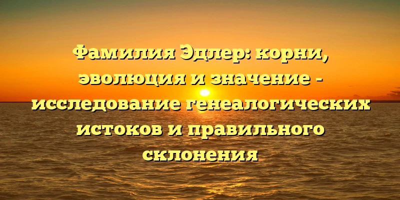 Фамилия Эдлер: корни, эволюция и значение - исследование генеалогических истоков и правильного склонения Фамилия Эдлер: корни, эволюция и значение - исследование генеалогических истоков и правильного склонения