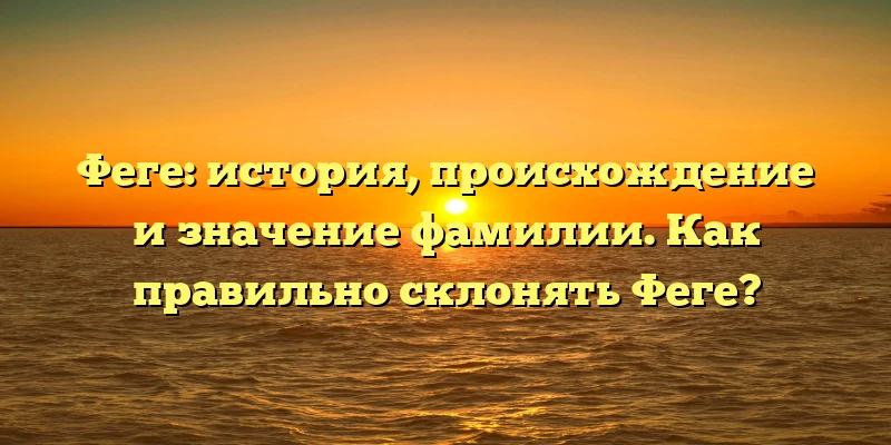 Феге: история, происхождение и значение фамилии. Как правильно склонять Феге? Феге: история, происхождение и значение фамилии. Как правильно склонять Феге?