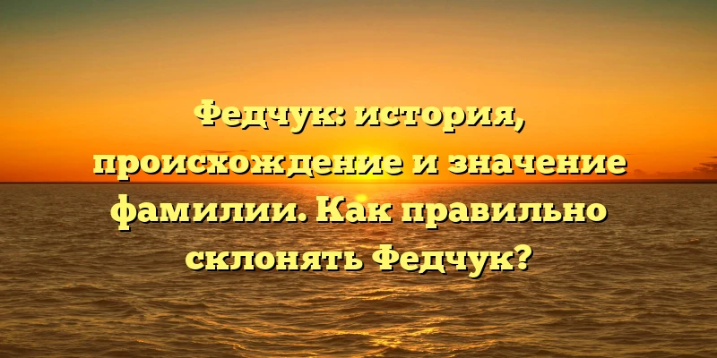 Федчук: история, происхождение и значение фамилии. Как правильно склонять Федчук? Федчук: история, происхождение и значение фамилии. Как правильно склонять Федчук?