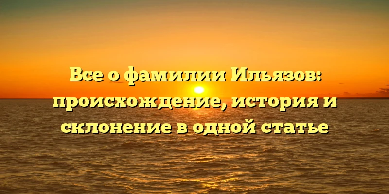 Все о фамилии Ильязов: происхождение, история и склонение в одной статье Все о фамилии Ильязов: происхождение, история и склонение в одной статье