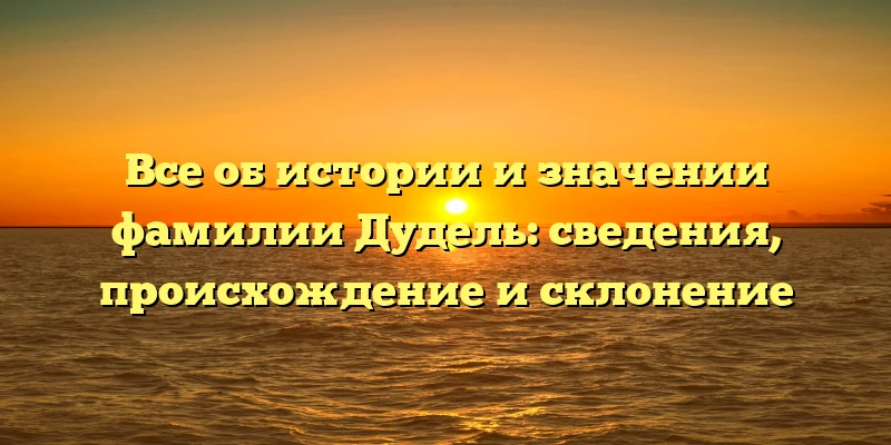 Все об истории и значении фамилии Дудель: сведения, происхождение и склонение Все об истории и значении фамилии Дудель: сведения, происхождение и склонение