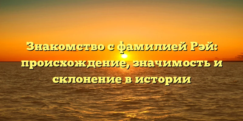 Знакомство с фамилией Рэй: происхождение, значимость и склонение в истории Знакомство с фамилией Рэй: происхождение, значимость и склонение в истории
