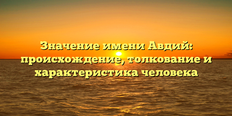 Значение имени Авдий: происхождение, толкование и характеристика человека