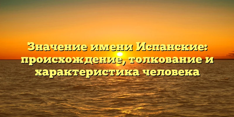Значение имени Испанские: происхождение, толкование и характеристика человека Значение имени Испанские: происхождение, толкование и характеристика человека
