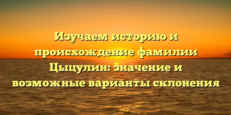 Изучаем историю и происхождение фамилии Цыцулин: значение и возможные варианты склонения Изучаем историю и происхождение фамилии Цыцулин: значение и возможные варианты склонения