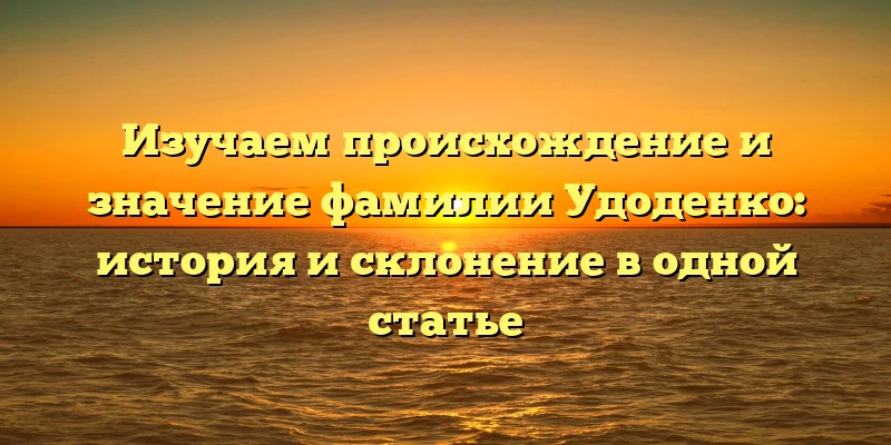 Изучаем происхождение и значение фамилии Удоденко: история и склонение в одной статье Изучаем происхождение и значение фамилии Удоденко: история и склонение в одной статье
