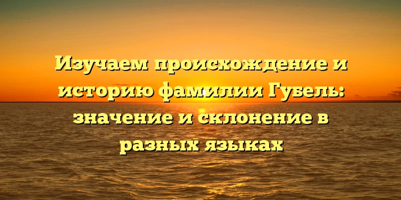 Изучаем происхождение и историю фамилии Губель: значение и склонение в разных языках Изучаем происхождение и историю фамилии Губель: значение и склонение в разных языках
