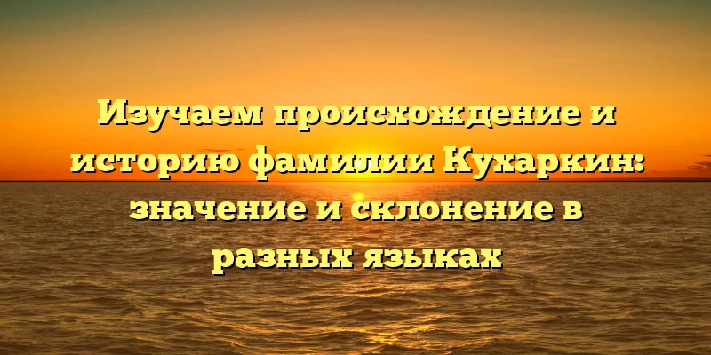 Изучаем происхождение и историю фамилии Кухаркин: значение и склонение в разных языках Изучаем происхождение и историю фамилии Кухаркин: значение и склонение в разных языках