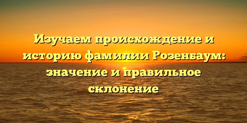 Изучаем происхождение и историю фамилии Розенбаум: значение и правильное склонение Изучаем происхождение и историю фамилии Розенбаум: значение и правильное склонение