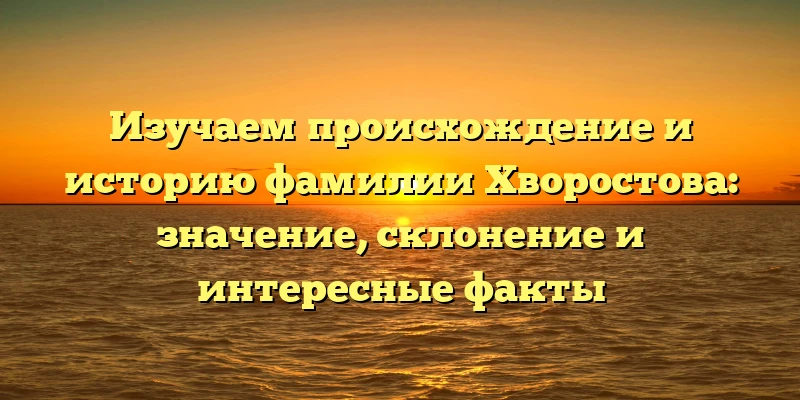 Изучаем происхождение и историю фамилии Хворостова: значение, склонение и интересные факты Изучаем происхождение и историю фамилии Хворостова: значение, склонение и интересные факты