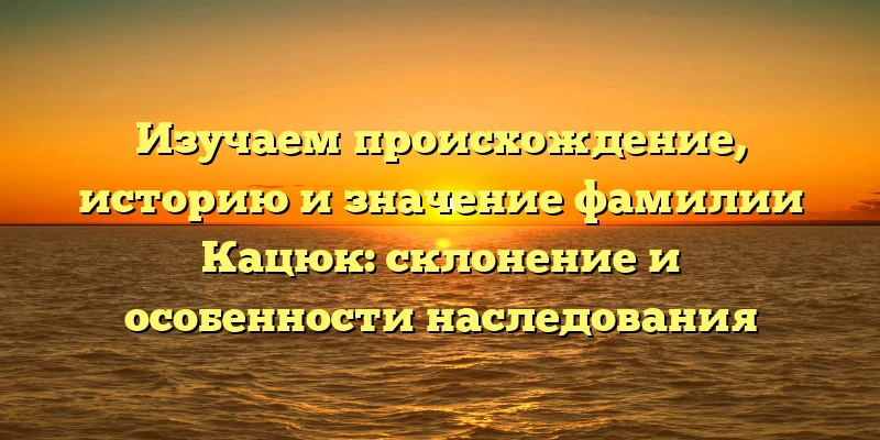 Изучаем происхождение, историю и значение фамилии Кацюк: склонение и особенности наследования Изучаем происхождение, историю и значение фамилии Кацюк: склонение и особенности наследования