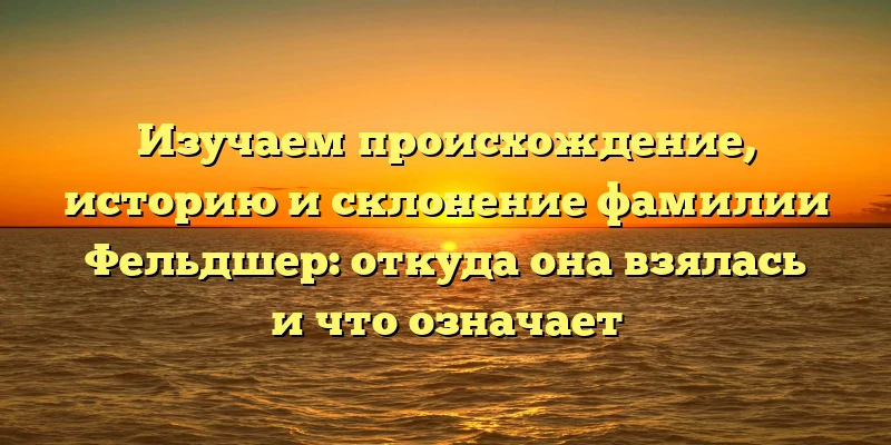 Изучаем происхождение, историю и склонение фамилии Фельдшер: откуда она взялась и что означает Изучаем происхождение, историю и склонение фамилии Фельдшер: откуда она взялась и что означает