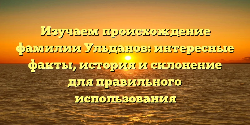 Изучаем происхождение фамилии Ульданов: интересные факты, история и склонение для правильного использования Изучаем происхождение фамилии Ульданов: интересные факты, история и склонение для правильного использования
