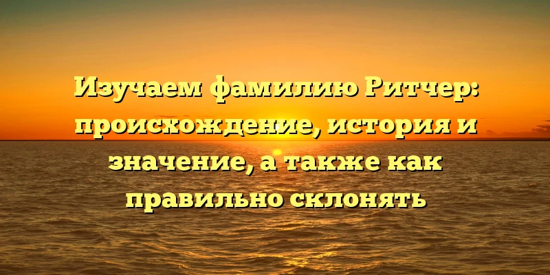 Изучаем фамилию Ритчер: происхождение, история и значение, а также как правильно склонять Изучаем фамилию Ритчер: происхождение, история и значение, а также как правильно склонять