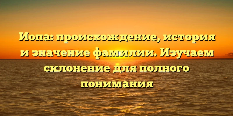 Иопа: происхождение, история и значение фамилии. Изучаем склонение для полного понимания Иопа: происхождение, история и значение фамилии. Изучаем склонение для полного понимания