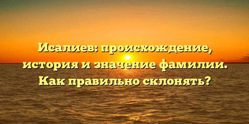 Исалиев: происхождение, история и значение фамилии. Как правильно склонять?