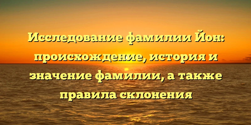 Исследование фамилии Йон: происхождение, история и значение фамилии, а также правила склонения Исследование фамилии Йон: происхождение, история и значение фамилии, а также правила склонения