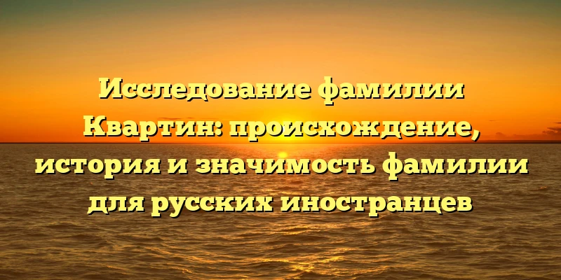 Исследование фамилии Квартин: происхождение, история и значимость фамилии для русских иностранцев Исследование фамилии Квартин: происхождение, история и значимость фамилии для русских иностранцев