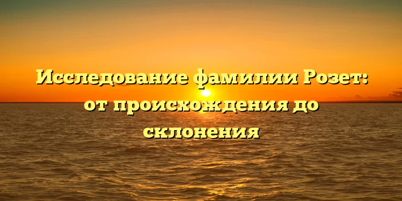 Исследование фамилии Розет: от происхождения до склонения Исследование фамилии Розет: от происхождения до склонения