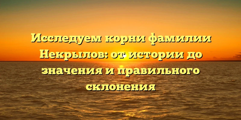 Исследуем корни фамилии Некрылов: от истории до значения и правильного склонения Исследуем корни фамилии Некрылов: от истории до значения и правильного склонения