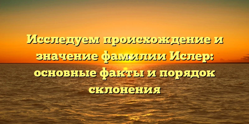 Исследуем происхождение и значение фамилии Ислер: основные факты и порядок склонения Исследуем происхождение и значение фамилии Ислер: основные факты и порядок склонения