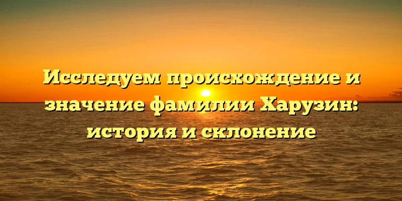 Исследуем происхождение и значение фамилии Харузин: история и склонение Исследуем происхождение и значение фамилии Харузин: история и склонение